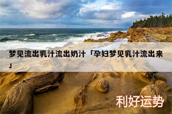 梦见流出乳汁流出奶汁及孕妇梦见乳汁流出来