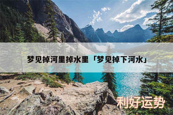 梦见掉河里掉水里及梦见掉下河水