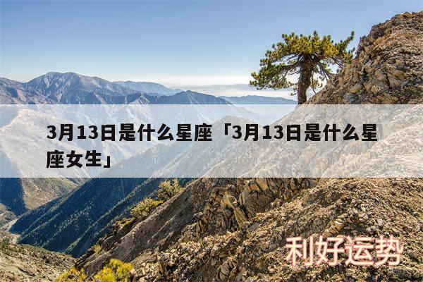 3月13日是什么星座及3月13日是什么星座女生