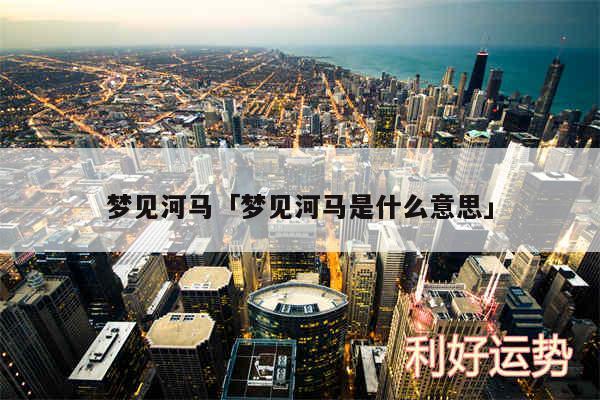 梦见河马及梦见河马是什么意思
