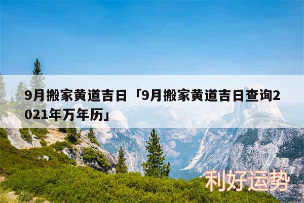 9月搬家黄道吉日及9月搬家黄道吉日查询2024年万年历