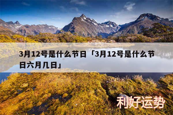 3月12号是什么节日及3月12号是什么节日六月几日