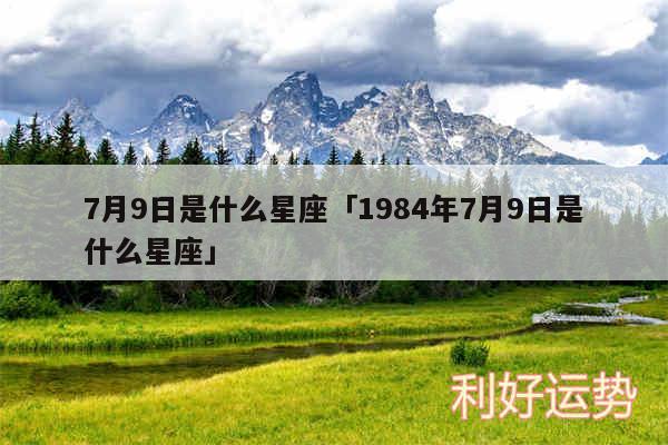 7月9日是什么星座及1984年7月9日是什么星座