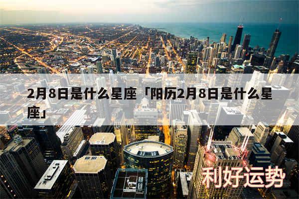 2月8日是什么星座及阳历2月8日是什么星座