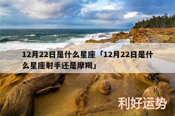 12月22日是什么星座及12月22日是什么星座射手还是摩羯