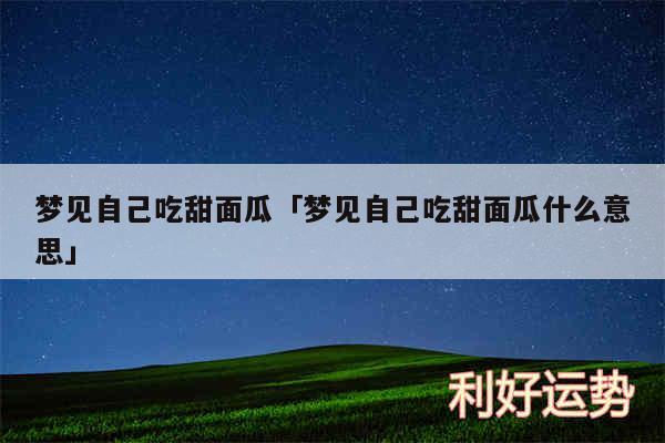 梦见自己吃甜面瓜及梦见自己吃甜面瓜什么意思