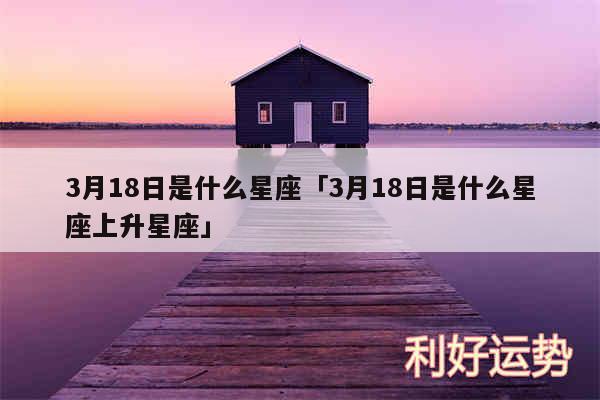 3月18日是什么星座及3月18日是什么星座上升星座