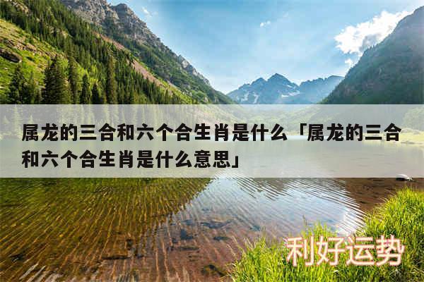 属龙的三合和六个合生肖是什么及属龙的三合和六个合生肖是什么意思