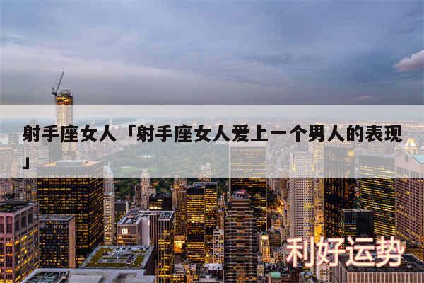 射手座女人及射手座女人爱上一个男人的表现