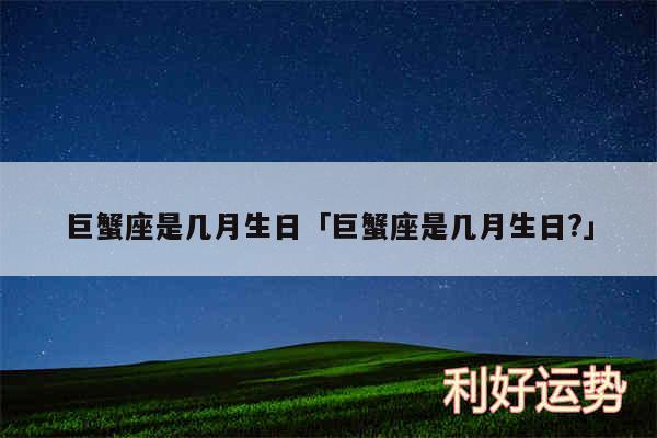 巨蟹座是几月生日及巨蟹座是几月生日?