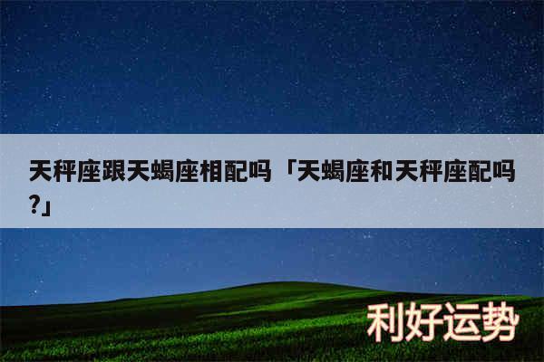 天秤座跟天蝎座相配吗及天蝎座和天秤座配吗?