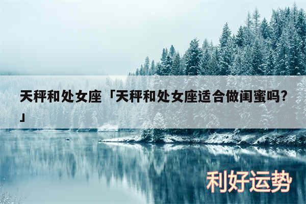 天秤和处女座及天秤和处女座适合做闺蜜吗?