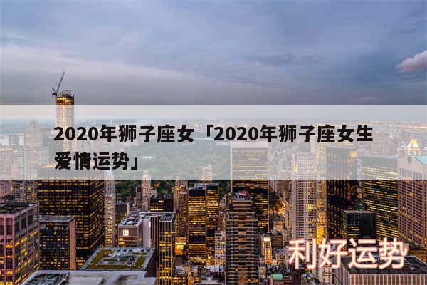 2020年狮子座女及2020年狮子座女生爱情运势