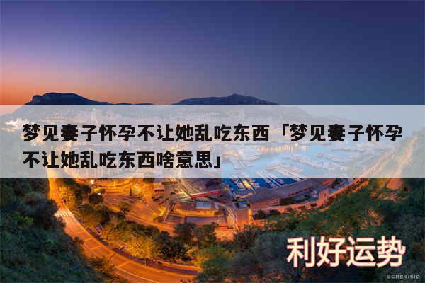 梦见妻子怀孕不让她乱吃东西及梦见妻子怀孕不让她乱吃东西啥意思