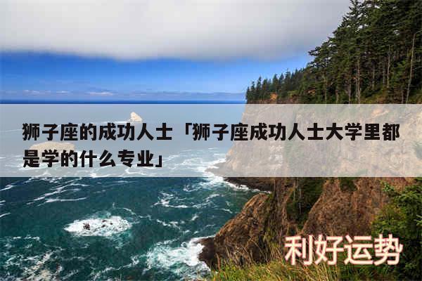 狮子座的成功人士及狮子座成功人士大学里都是学的什么专业