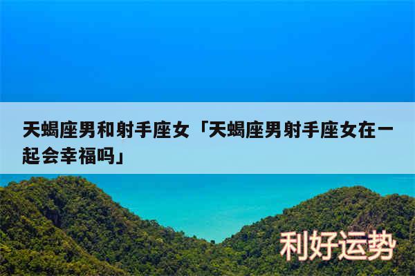 天蝎座男和射手座女及天蝎座男射手座女在一起会幸福吗