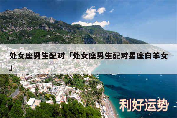 处女座男生配对及处女座男生配对星座白羊女