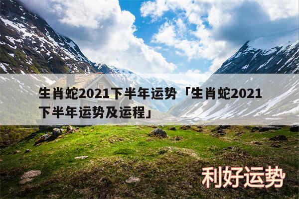 生肖蛇2024下半年运势及生肖蛇2024下半年运势及运程