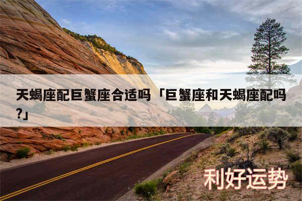 天蝎座配巨蟹座合适吗及巨蟹座和天蝎座配吗?
