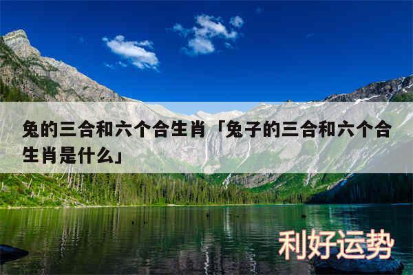 兔的三合和六个合生肖及兔子的三合和六个合生肖是什么