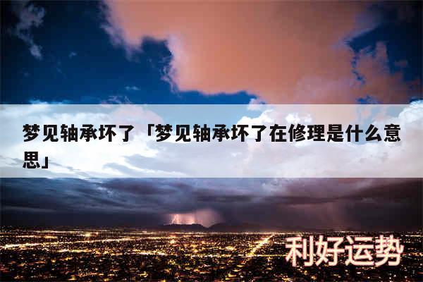 梦见轴承坏了及梦见轴承坏了在修理是什么意思