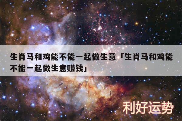 生肖马和鸡能不能一起做生意及生肖马和鸡能不能一起做生意赚钱
