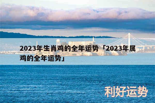 2024年生肖鸡的全年运势及2024年属鸡的全年运势