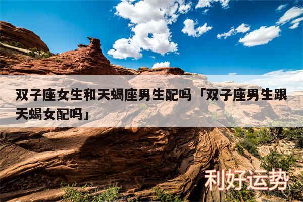 双子座女生和天蝎座男生配吗及双子座男生跟天蝎女配吗
