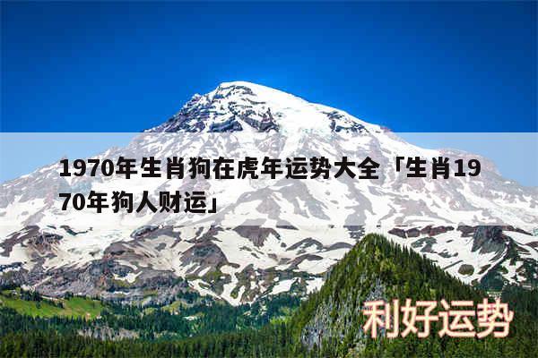 1970年生肖狗在虎年运势大全及生肖1970年狗人财运