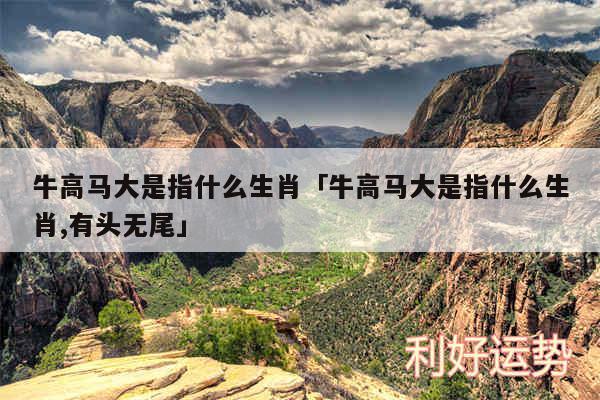 牛高马大是指什么生肖及牛高马大是指什么生肖,有头无尾