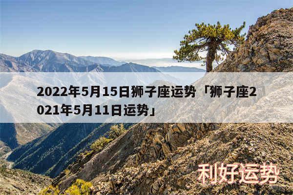 2024年5月15日狮子座运势及狮子座2024年5月11日运势