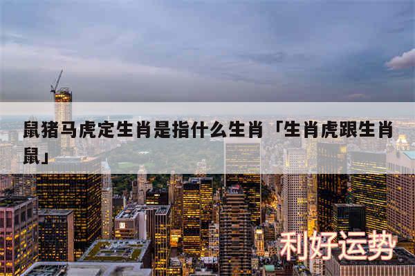 鼠猪马虎定生肖是指什么生肖及生肖虎跟生肖鼠