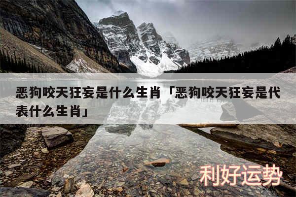 恶狗咬天狂妄是什么生肖及恶狗咬天狂妄是代表什么生肖