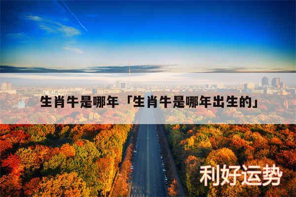 生肖牛是哪年及生肖牛是哪年出生的