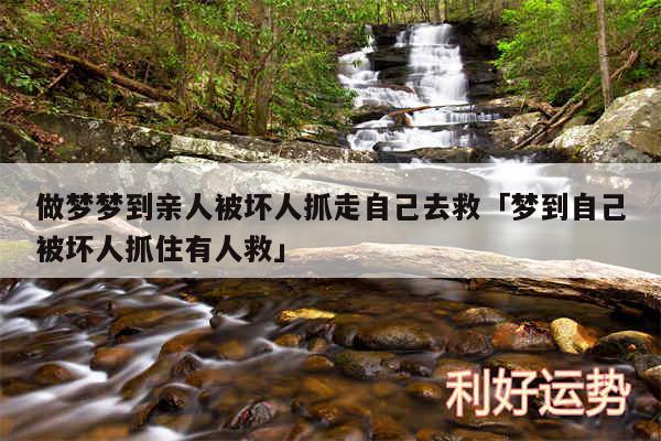 做梦梦到亲人被坏人抓走自己去救及梦到自己被坏人抓住有人救