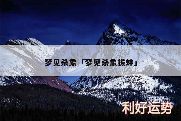 梦见杀象及梦见杀象拔蚌