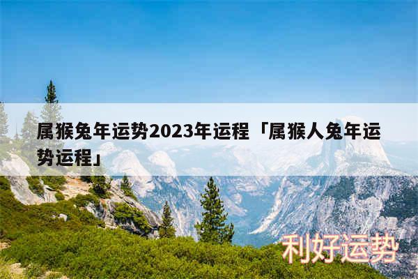 属猴兔年运势2024年运程及属猴人兔年运势运程