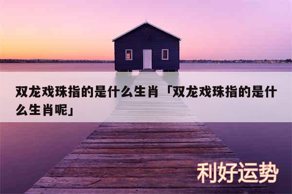 双龙戏珠指的是什么生肖及双龙戏珠指的是什么生肖呢