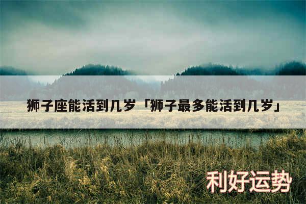 狮子座能活到几岁及狮子最多能活到几岁