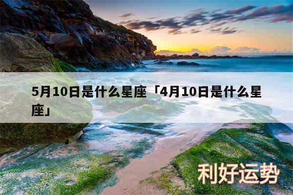 5月10日是什么星座及4月10日是什么星座