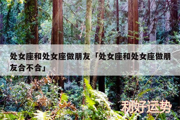 处女座和处女座做朋友及处女座和处女座做朋友合不合