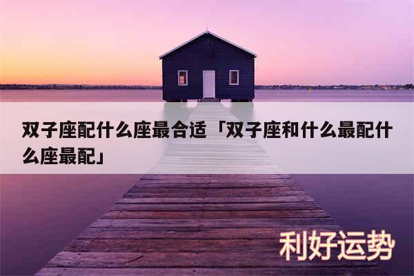 双子座配什么座最合适及双子座和什么最配什么座最配