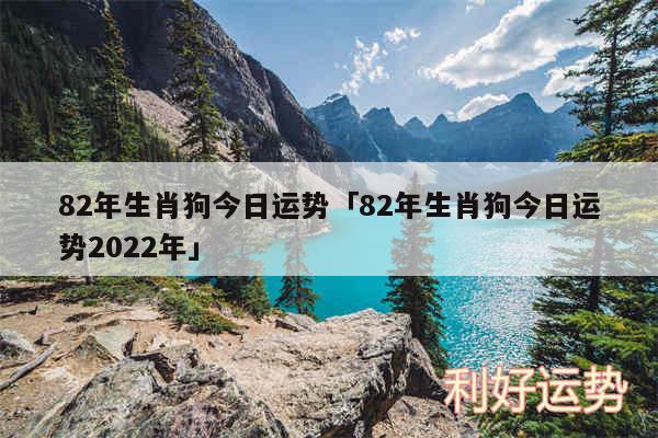 82年生肖狗今日运势及82年生肖狗今日运势2024年