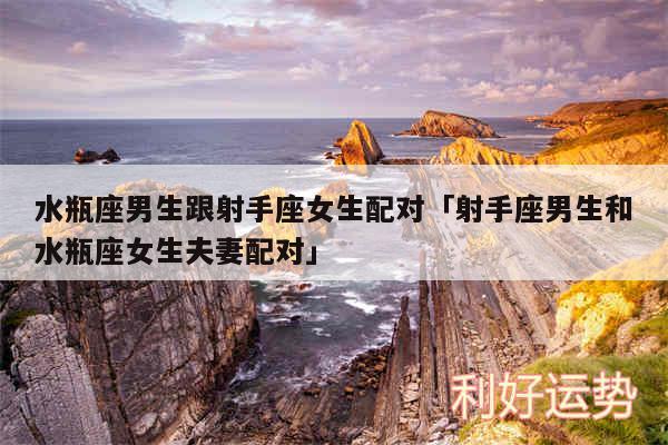 水瓶座男生跟射手座女生配对及射手座男生和水瓶座女生夫妻配对