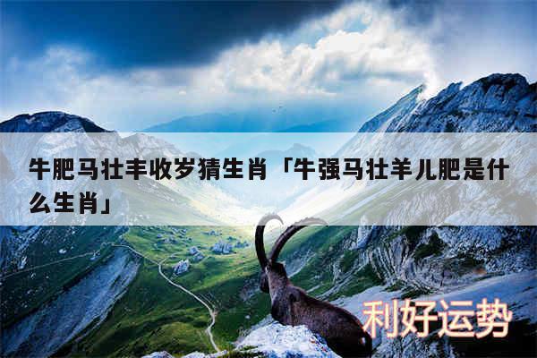 牛肥马壮丰收岁猜生肖及牛强马壮羊儿肥是什么生肖