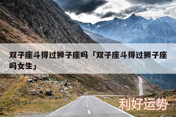 双子座斗得过狮子座吗及双子座斗得过狮子座吗女生