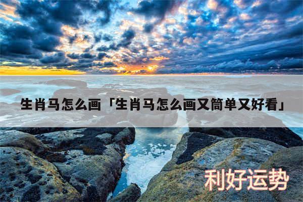生肖马怎么画及生肖马怎么画又筒单又好看