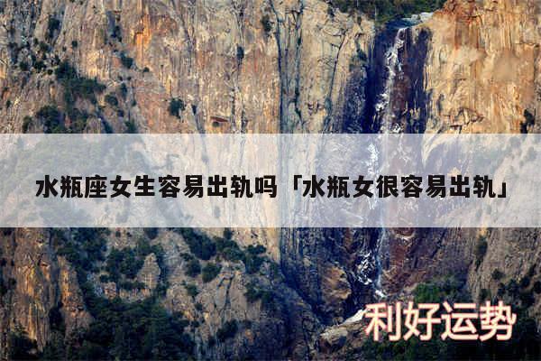 水瓶座女生容易出轨吗及水瓶女很容易出轨