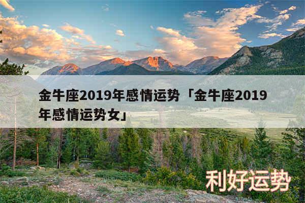 金牛座2019年感情运势及金牛座2019年感情运势女