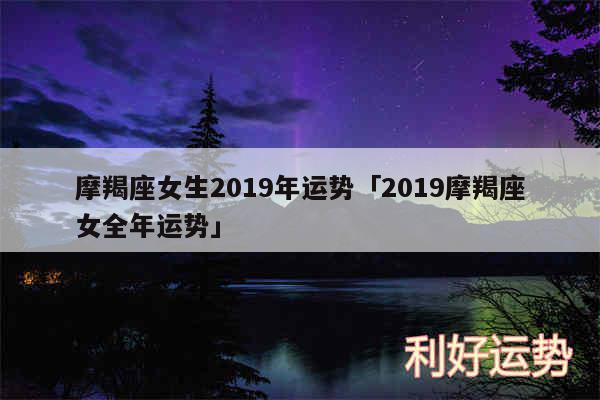 摩羯座女生2019年运势及2019摩羯座女全年运势